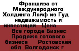 Франшиза от Международного Холдинга Лайф из Гуд - недвижимость и инвестиции › Цена ­ 82 000 - Все города Бизнес » Продажа готового бизнеса   . Ростовская обл.,Волгодонск г.